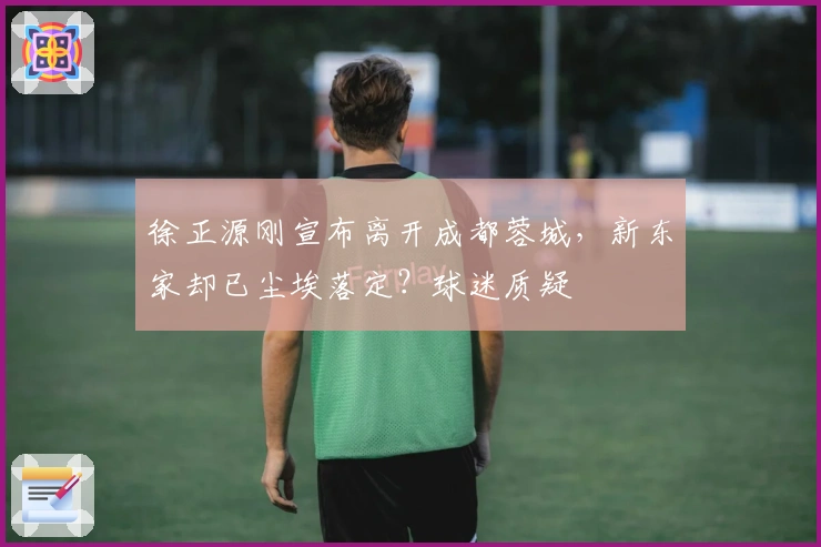 徐正源刚宣布离开成都蓉城，新东家却已尘埃落定？球迷质疑