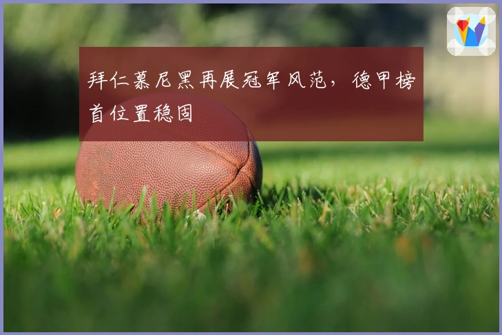 拜仁慕尼黑再展冠军风范，德甲榜首位置稳固