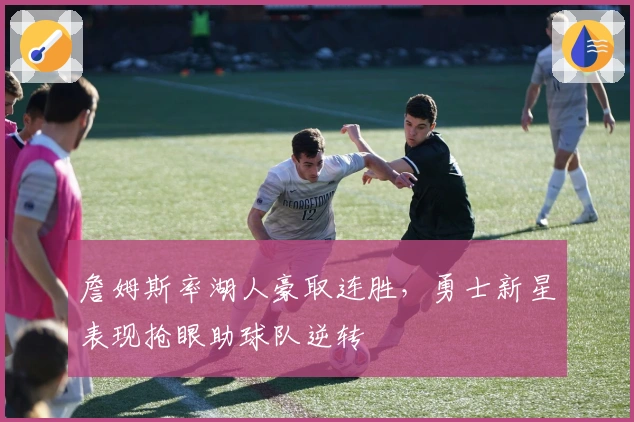 詹姆斯率湖人豪取连胜，勇士新星表现抢眼助球队逆转