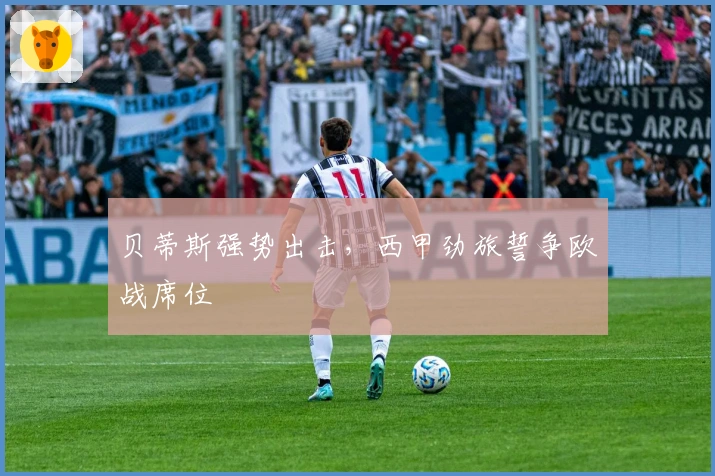 贝蒂斯强势出击，西甲劲旅誓争欧战席位