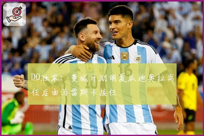 DO独家:曼城计划明夏瓜迪奥拉离任后由马雷斯卡接任