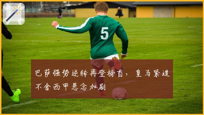 巴萨强势逆转再登榜首，皇马紧追不舍西甲悬念加剧