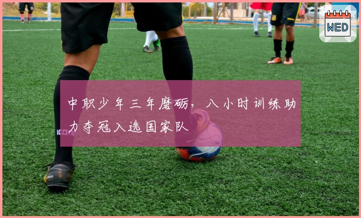 中职少年三年磨砺，八小时训练助力夺冠入选国家队