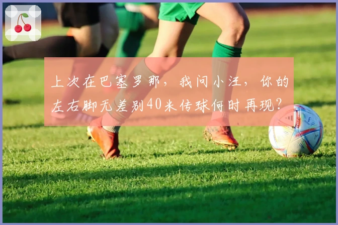 上次在巴塞罗那,我问小汪,你的左右脚无差别40米传球何时再现?