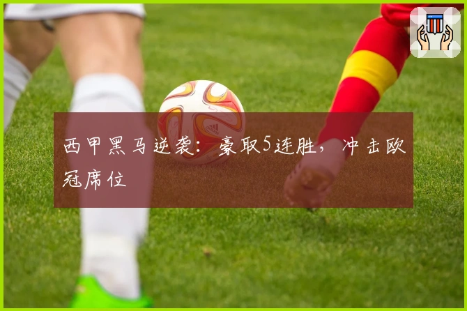 西甲黑马逆袭：豪取5连胜，冲击欧冠席位