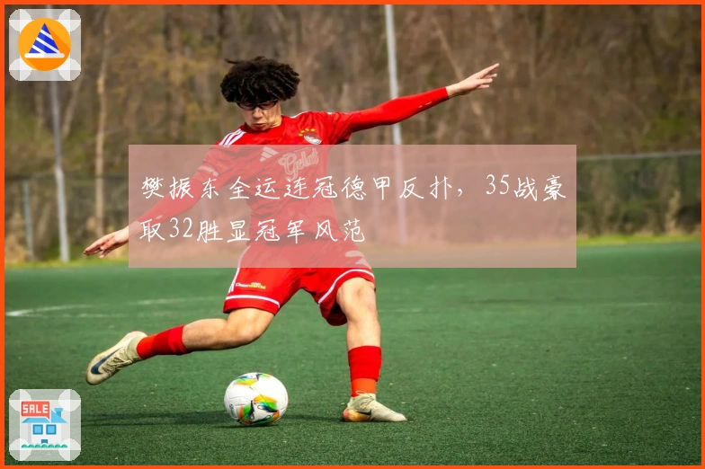 樊振东全运连冠德甲反扑，35战豪取32胜显冠军风范