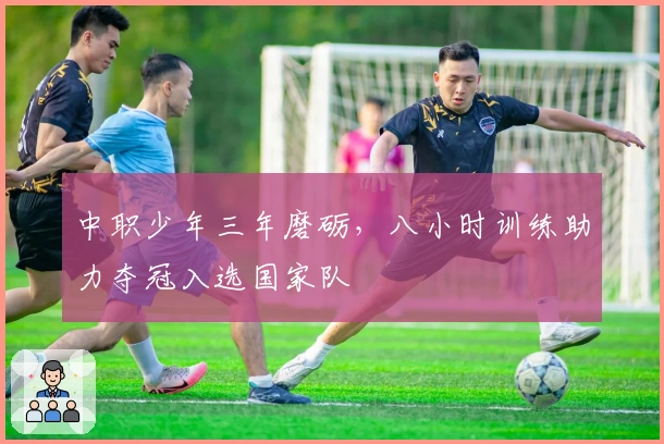 中职少年三年磨砺,八小时训练助力夺冠入选国家队