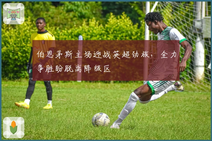 伯恩茅斯主场迎战英超劲旅，全力争胜盼脱离降级区