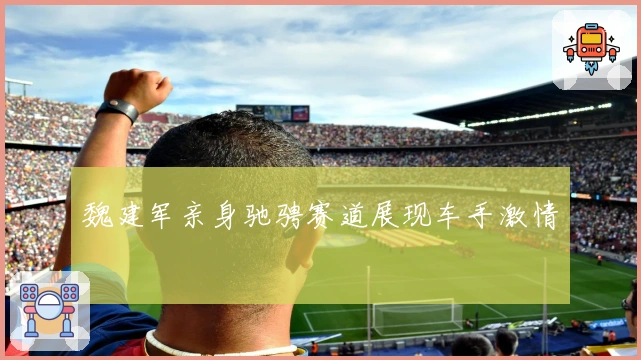 魏建军亲身驰骋赛道展现车手激情