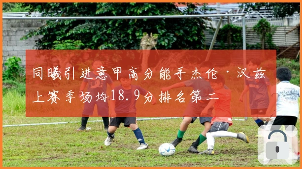 同曦引进意甲高分能手杰伦·汉兹 上赛季场均18.9分排名第二