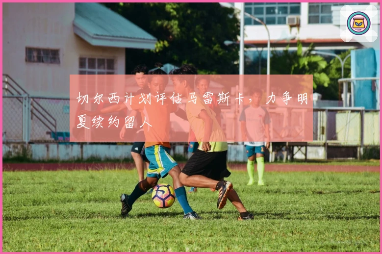 切尔西计划评估马雷斯卡,力争明夏续约留人