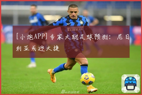 [小炮APP]专家大聪足球预测：尼日利亚或迎大捷