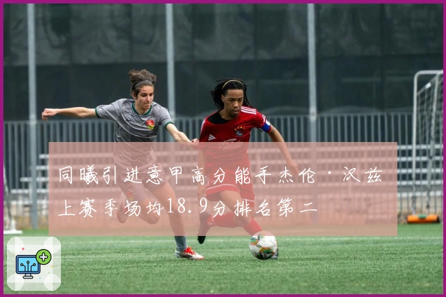 同曦引进意甲高分能手杰伦·汉兹 上赛季场均18.9分排名第二