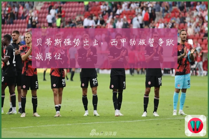贝蒂斯强势出击,西甲劲旅誓争欧战席位