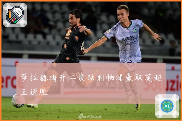 萨拉赫梅开二度助利物浦豪取英超五连胜