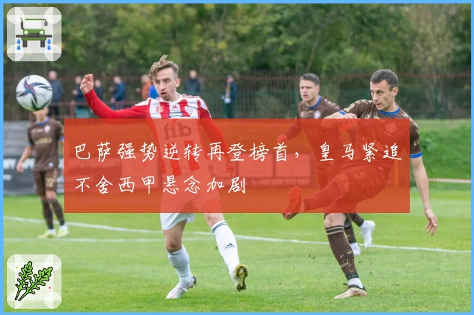 巴萨强势逆转再登榜首，皇马紧追不舍西甲悬念加剧