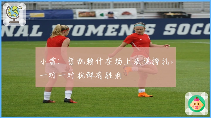 小雷：哲凯赖什在场上表现挣扎，一对一对抗鲜有胜利