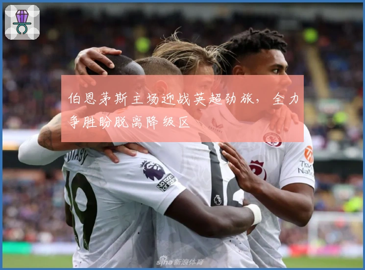 伯恩茅斯主场迎战英超劲旅，全力争胜盼脱离降级区