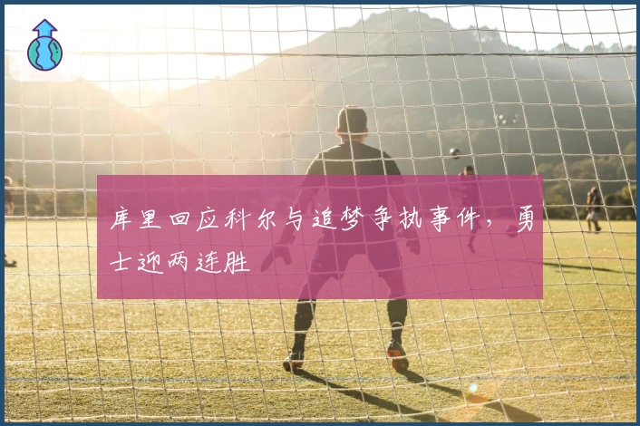 库里回应科尔与追梦争执事件，勇士迎两连胜