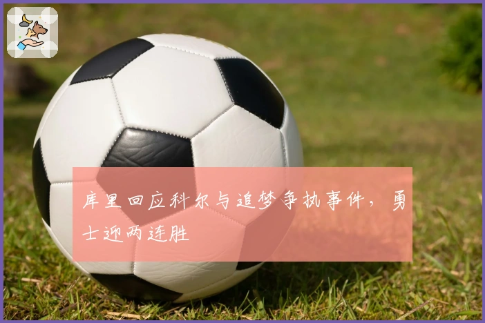 库里回应科尔与追梦争执事件，勇士迎两连胜