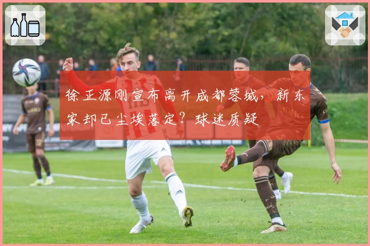 徐正源刚宣布离开成都蓉城，新东家却已尘埃落定？球迷质疑