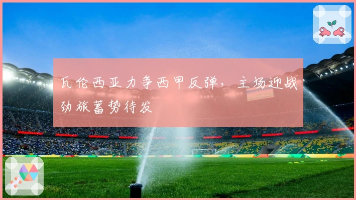 瓦伦西亚力争西甲反弹，主场迎战劲旅蓄势待发