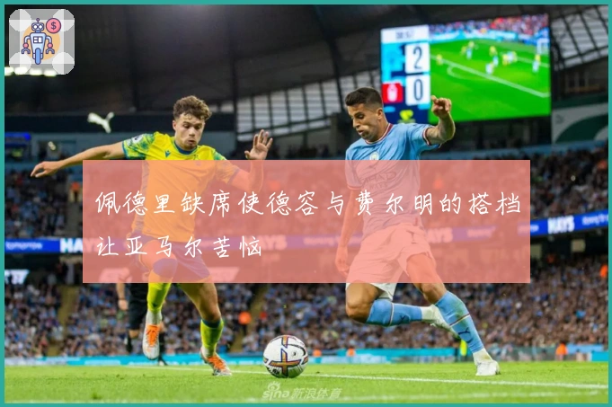 佩德里缺席使德容与费尔明的搭档让亚马尔苦恼